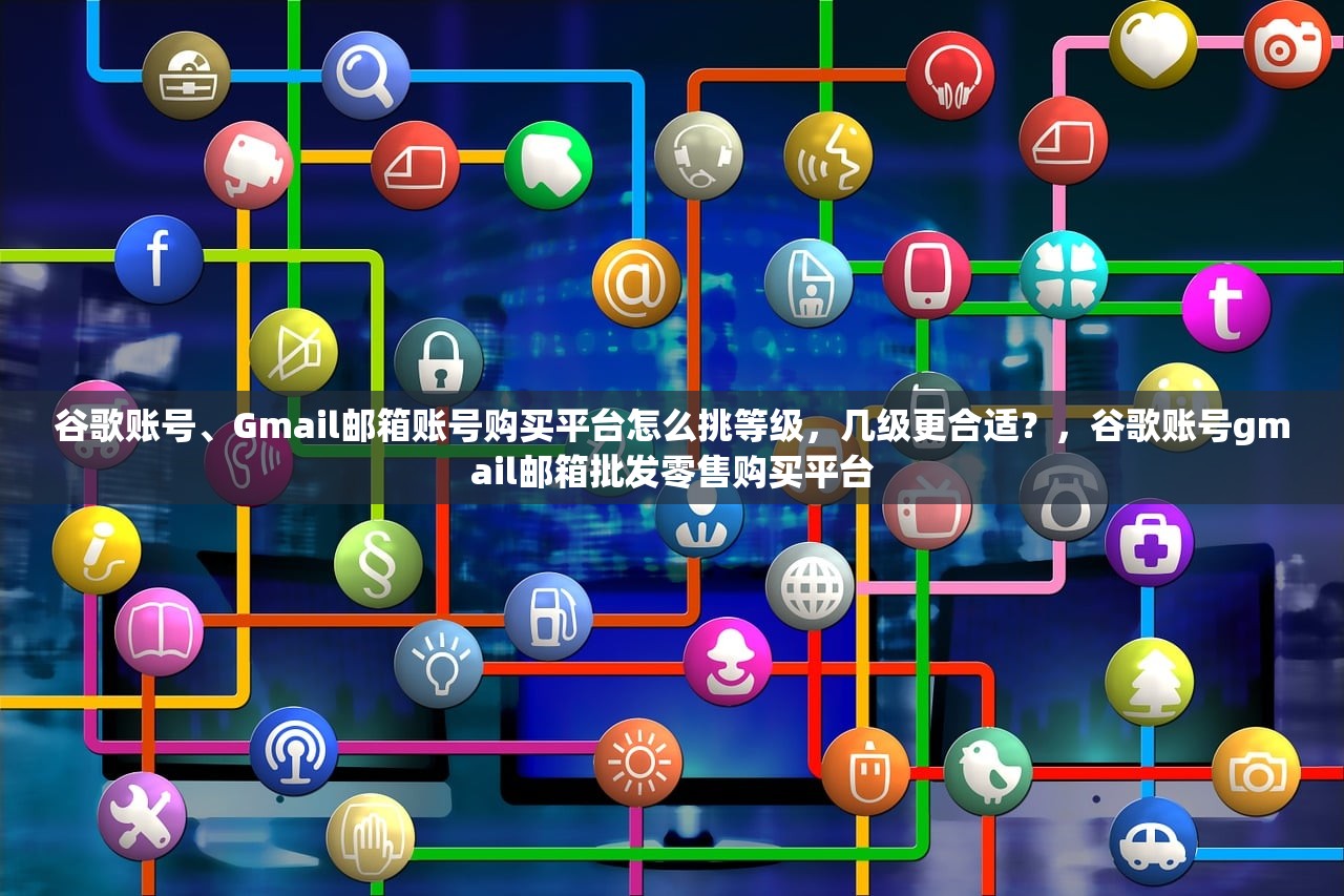 谷歌账号、Gmail邮箱账号购买平台怎么挑等级，几级更合适？，谷歌账号gmail邮箱批发零售购买平台