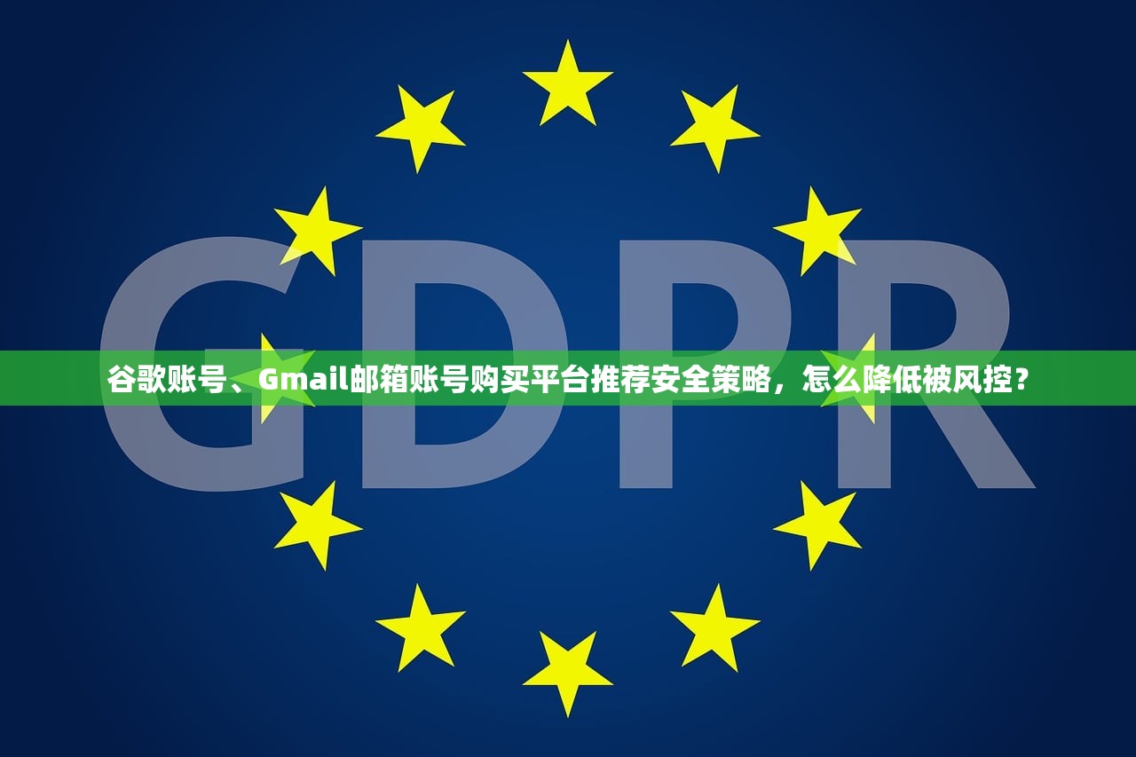 谷歌账号、Gmail邮箱账号购买平台推荐安全策略，怎么降低被风控？