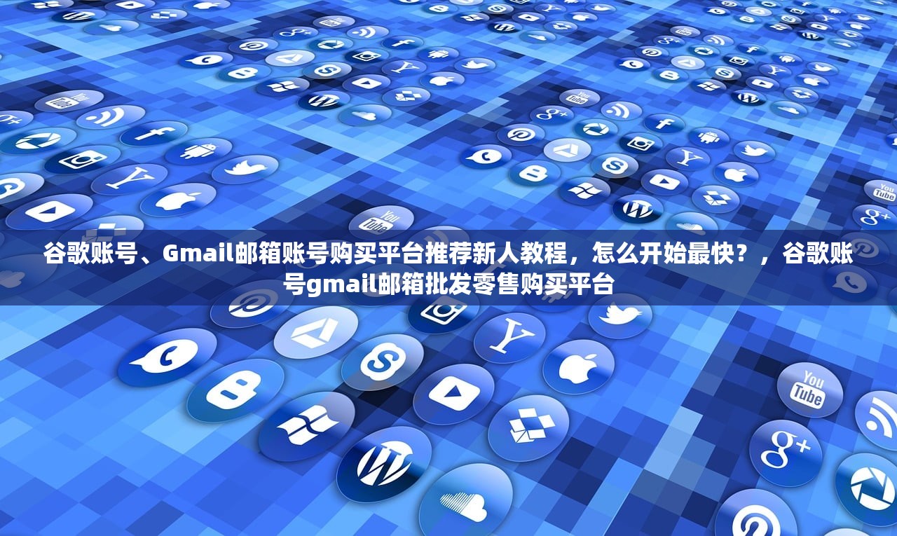 谷歌账号、Gmail邮箱账号购买平台推荐新人教程，怎么开始最快？，谷歌账号gmail邮箱批发零售购买平台