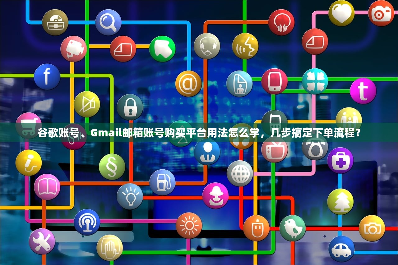 谷歌账号、Gmail邮箱账号购买平台用法怎么学，几步搞定下单流程？