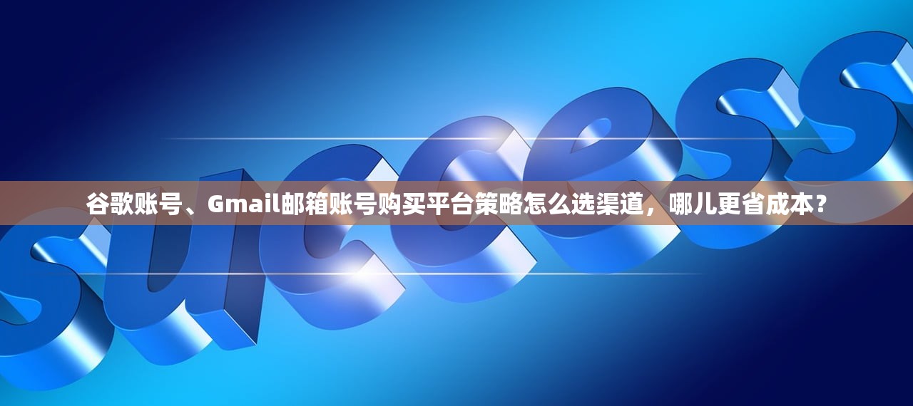 谷歌账号、Gmail邮箱账号购买平台策略怎么选渠道,哪儿更省成本?