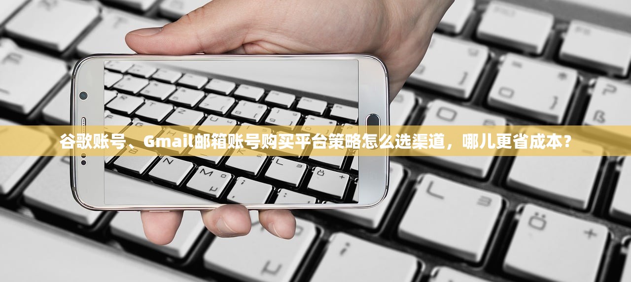 谷歌账号、Gmail邮箱账号购买平台策略怎么选渠道,哪儿更省成本?