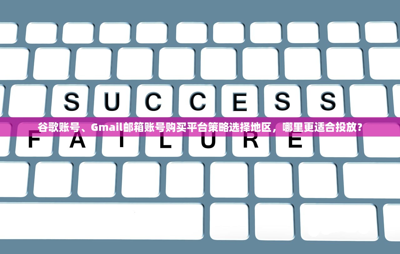 谷歌账号、Gmail邮箱账号购买平台策略选择地区,哪里更适合投放?