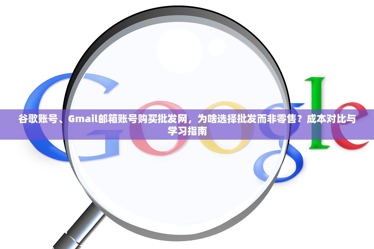 谷歌账号、Gmail邮箱账号购买批发网,为啥选择批发而非零售?成本对比与学习指南