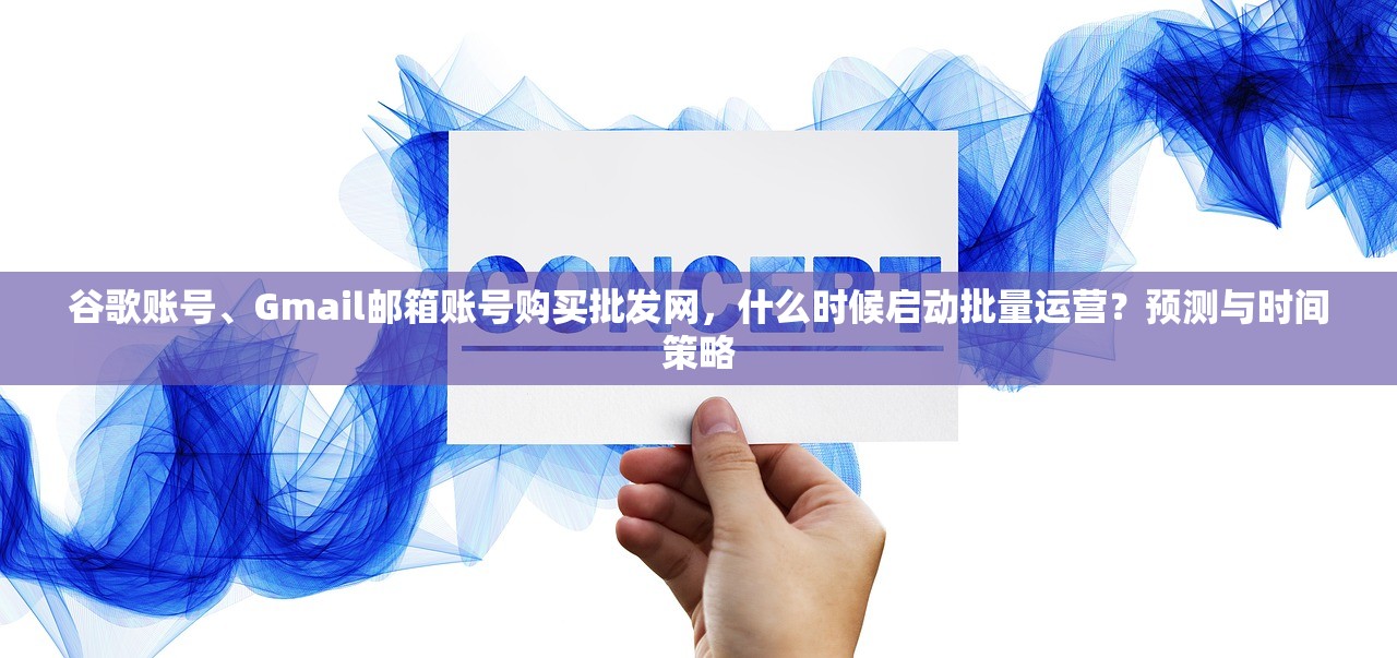 谷歌账号、Gmail邮箱账号购买批发网,什么时候启动批量运营?预测与时间策略