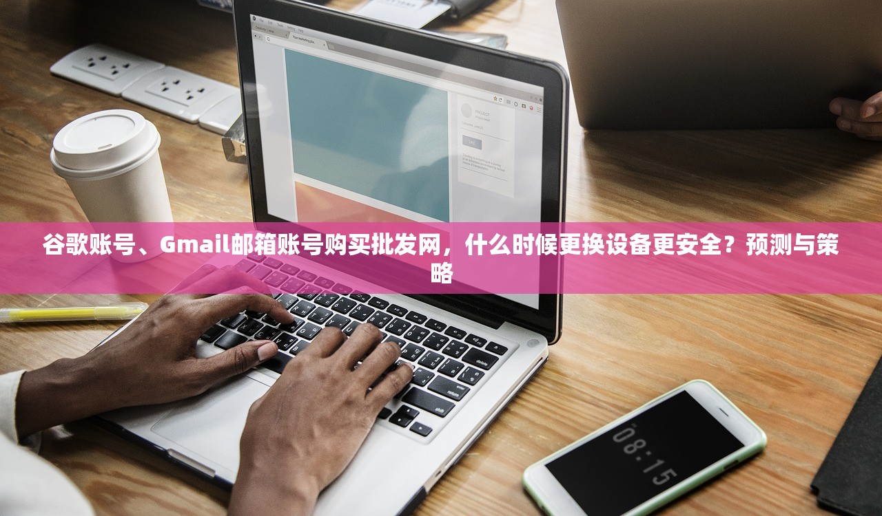 谷歌账号、Gmail邮箱账号购买批发网，什么时候更换设备更安全？预测与策略