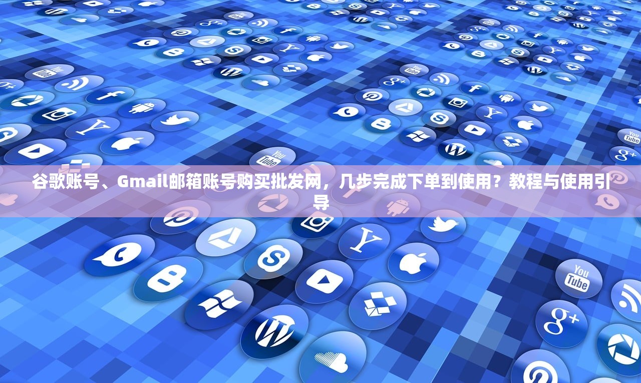 谷歌账号、Gmail邮箱账号购买批发网，几步完成下单到使用？教程与使用引导