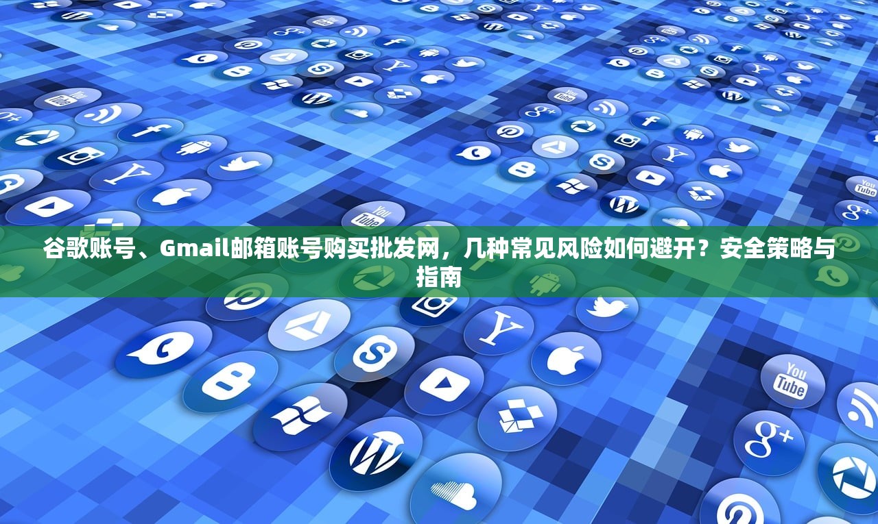 谷歌账号、Gmail邮箱账号购买批发网，几种常见风险如何避开？安全策略与指南