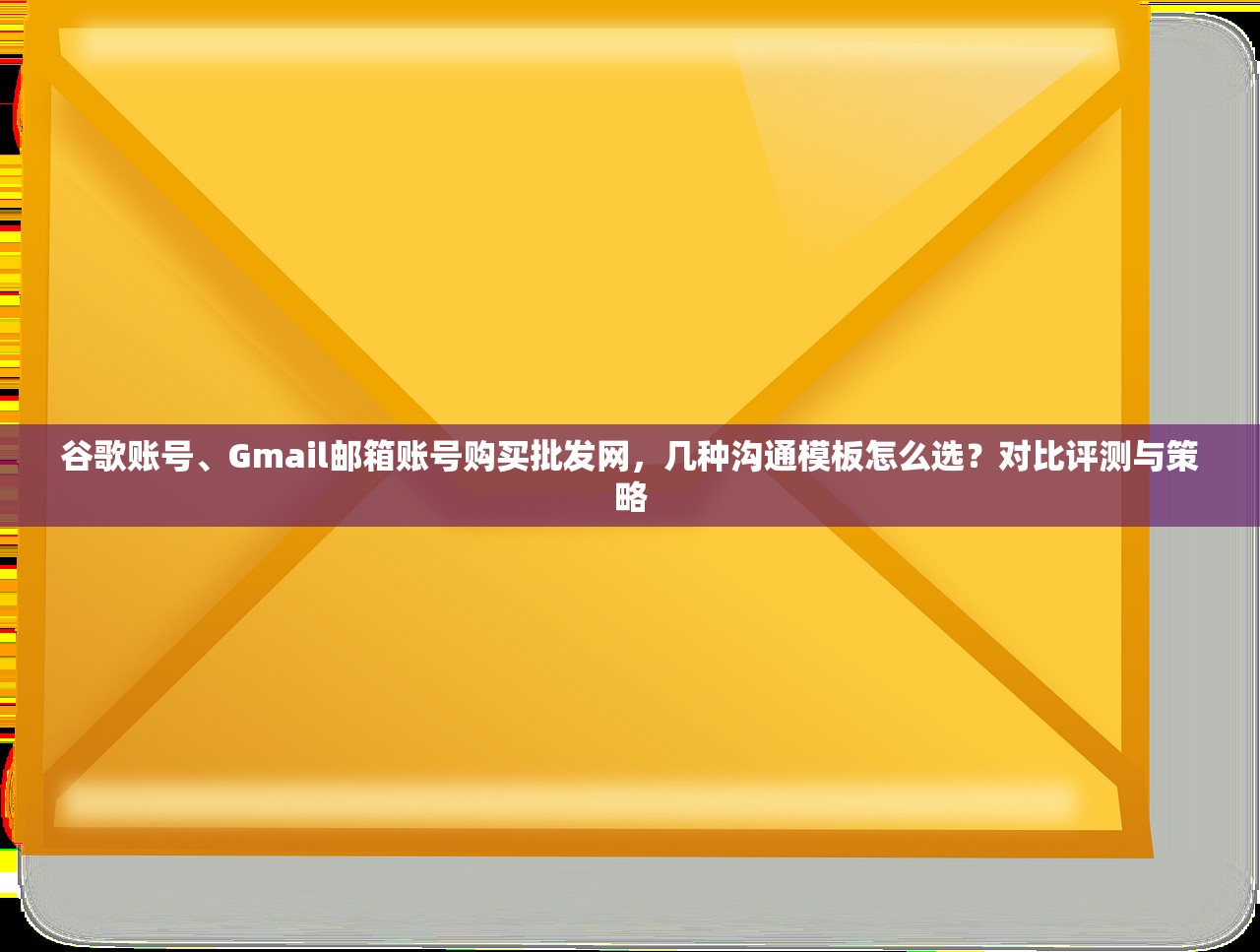 谷歌账号、Gmail邮箱账号购买批发网，几种沟通模板怎么选？对比评测与策略