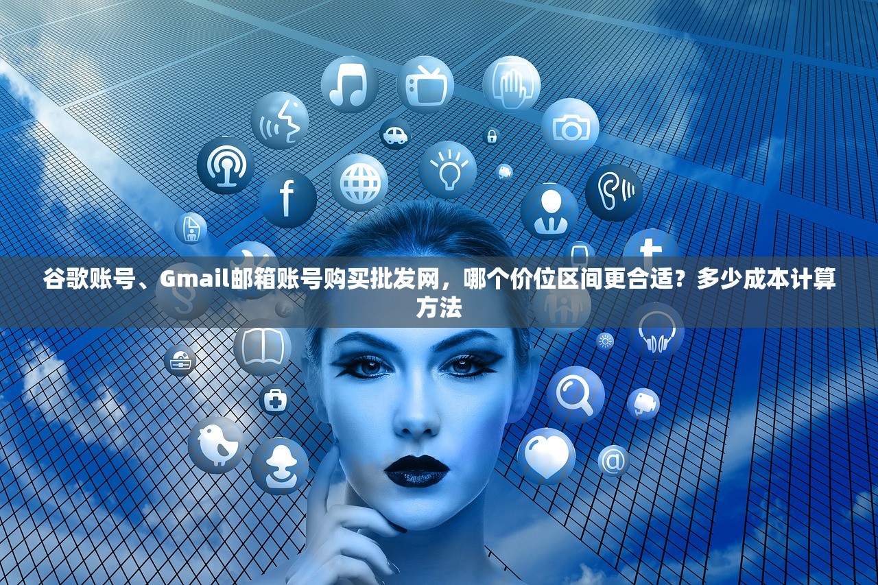 谷歌账号、Gmail邮箱账号购买批发网，哪个价位区间更合适？多少成本计算方法