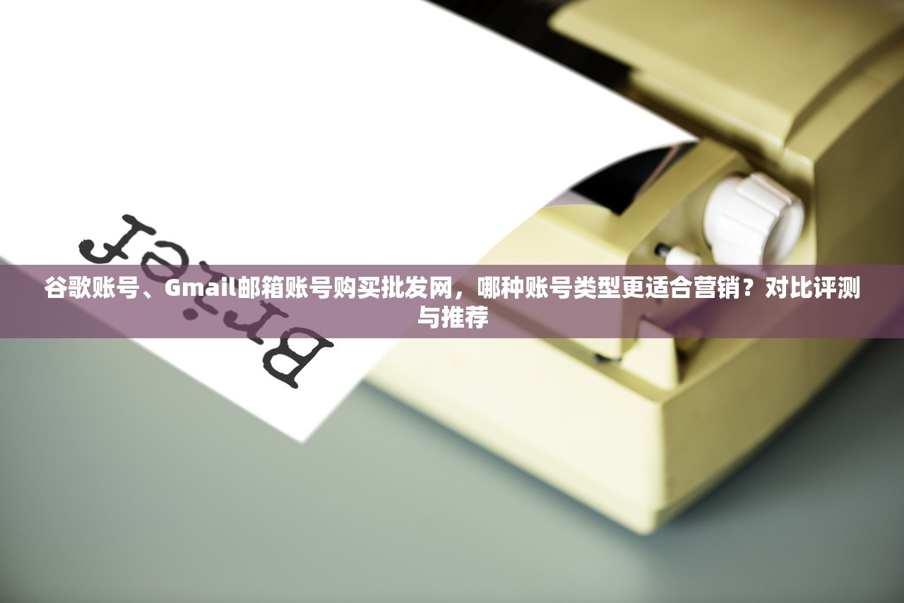 谷歌账号、Gmail邮箱账号购买批发网，哪种账号类型更适合营销？对比评测与推荐