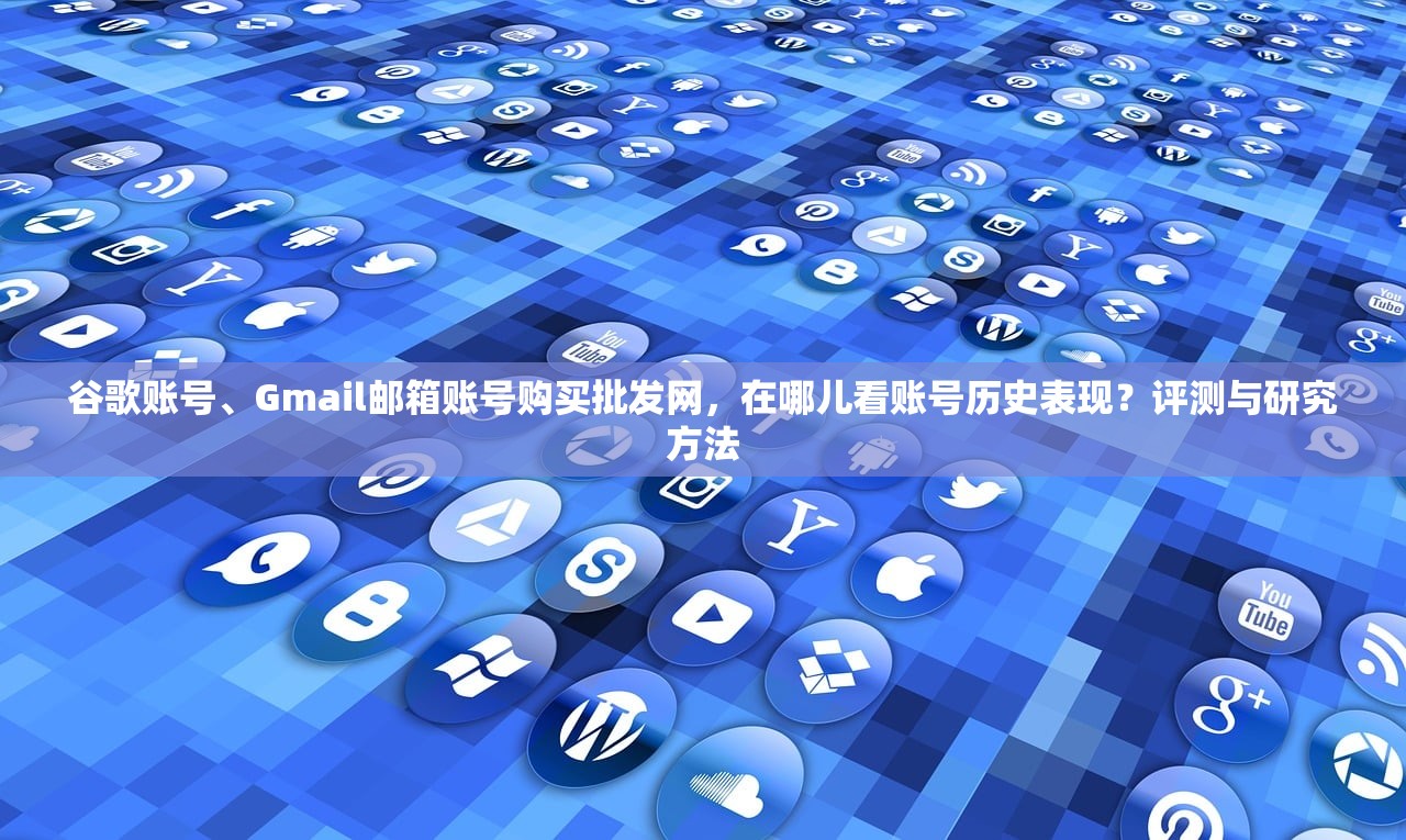 谷歌账号、Gmail邮箱账号购买批发网，在哪儿看账号历史表现？评测与研究方法