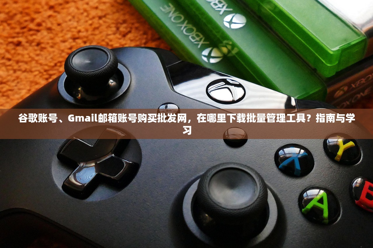 谷歌账号、Gmail邮箱账号购买批发网，在哪里下载批量管理工具？指南与学习