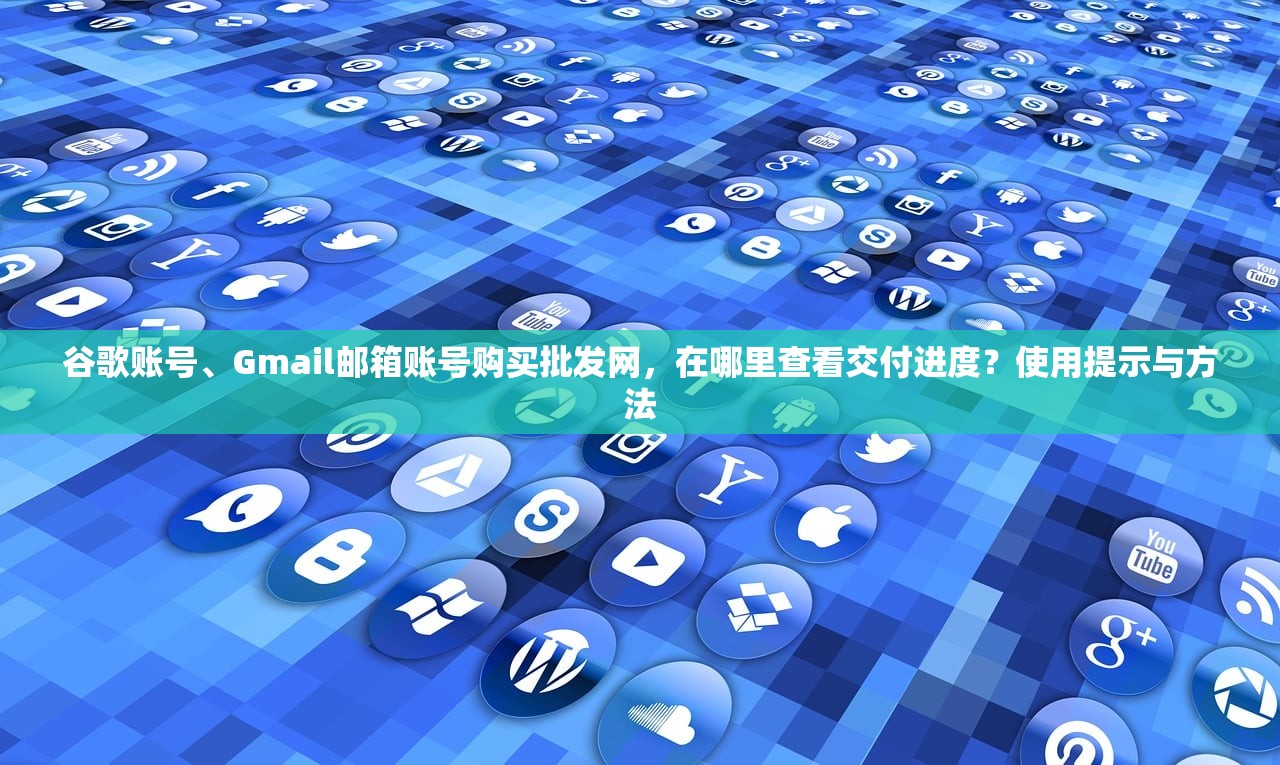 谷歌账号、Gmail邮箱账号购买批发网，在哪里查看交付进度？使用提示与方法