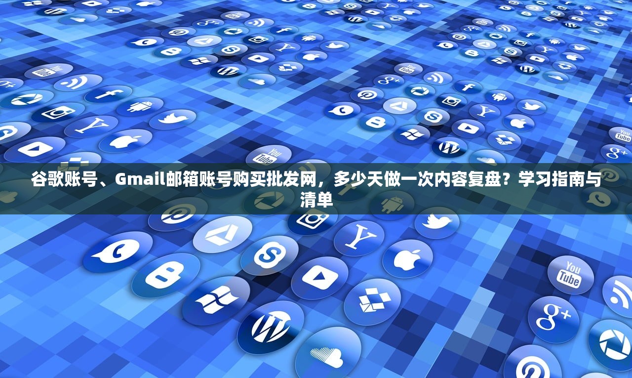 谷歌账号、Gmail邮箱账号购买批发网，多少天做一次内容复盘？学习指南与清单