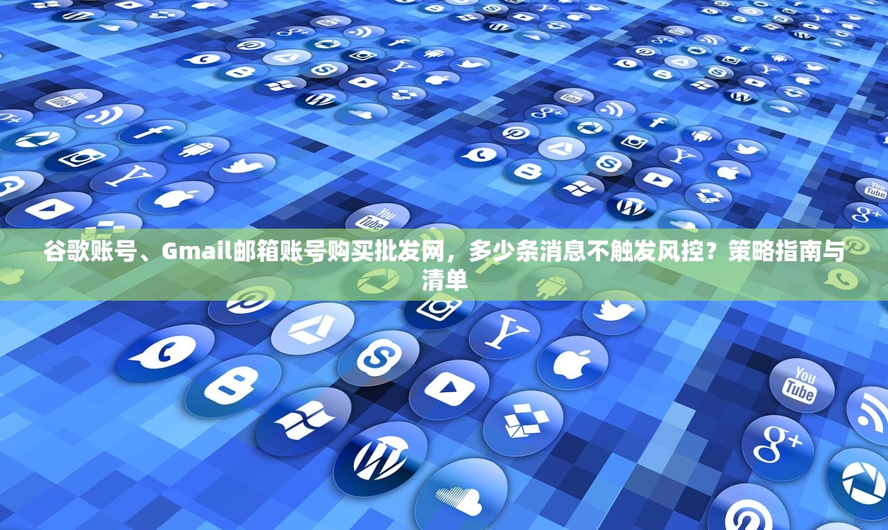 谷歌账号、Gmail邮箱账号购买批发网,多少条消息不触发风控?策略指南与清单