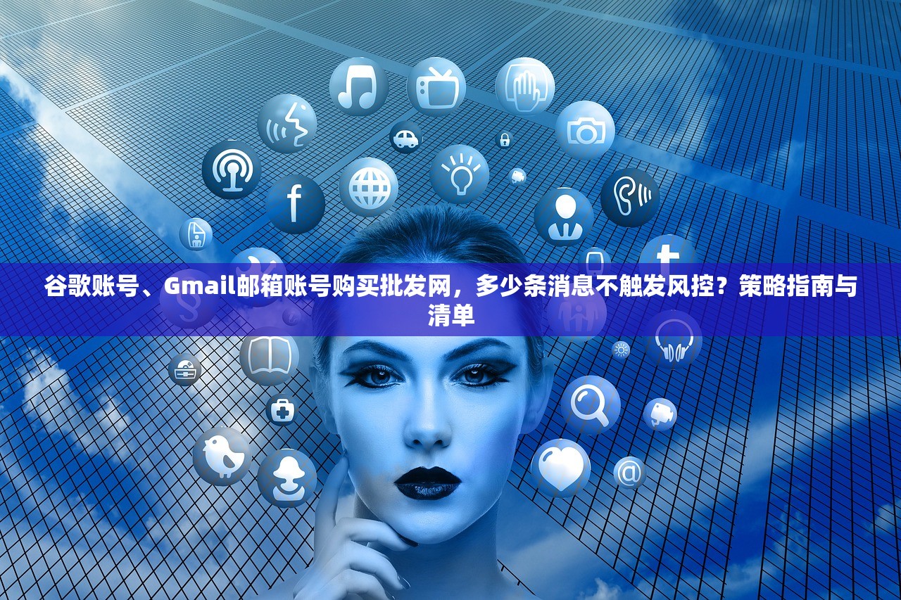 谷歌账号、Gmail邮箱账号购买批发网,多少条消息不触发风控?策略指南与清单
