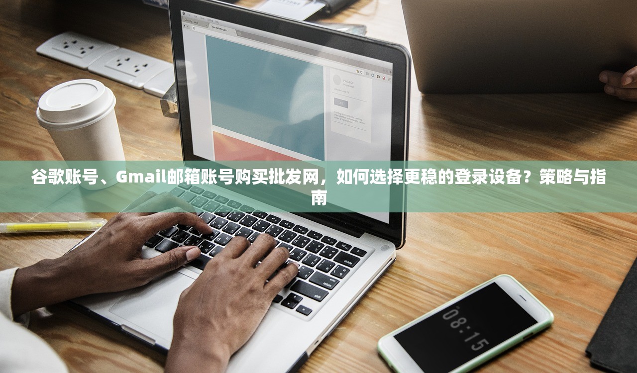 谷歌账号、Gmail邮箱账号购买批发网，如何选择更稳的登录设备？策略与指南