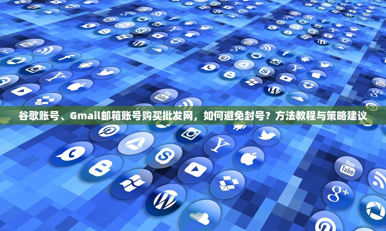 谷歌账号、Gmail邮箱账号购买批发网，如何避免封号？方法教程与策略建议