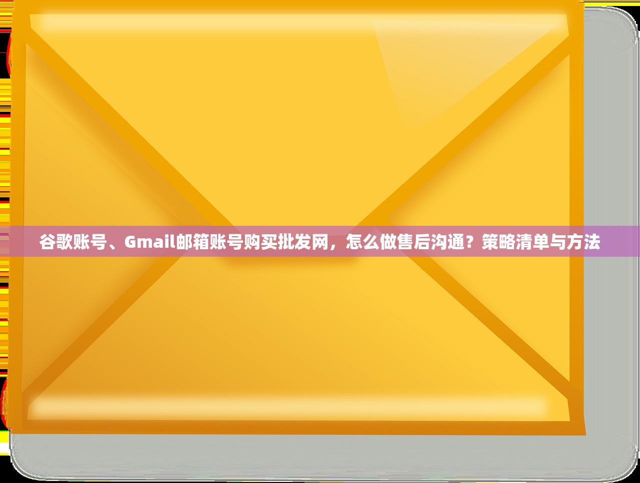 谷歌账号、Gmail邮箱账号购买批发网，怎么做售后沟通？策略清单与方法