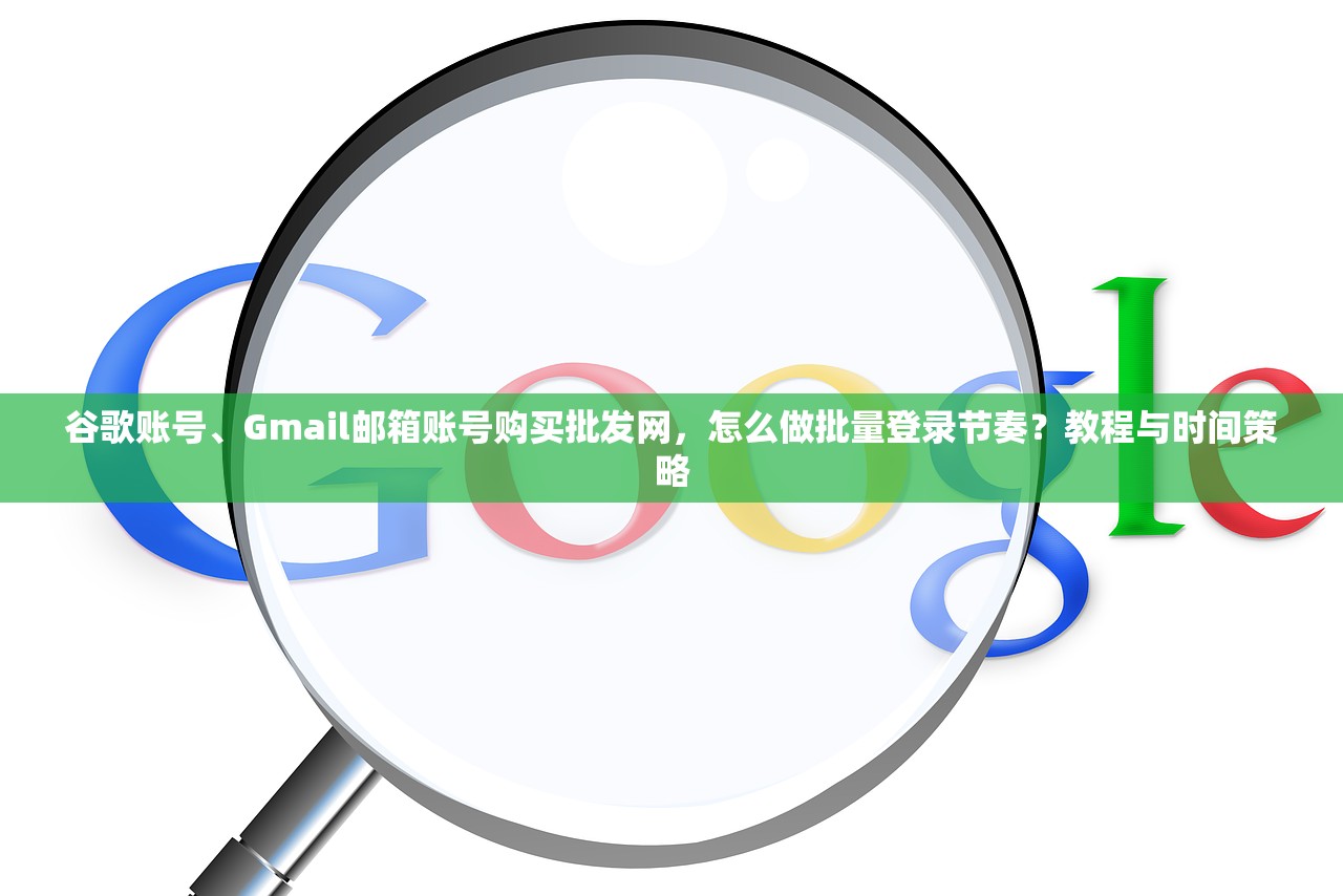 谷歌账号、Gmail邮箱账号购买批发网，怎么做批量登录节奏？教程与时间策略