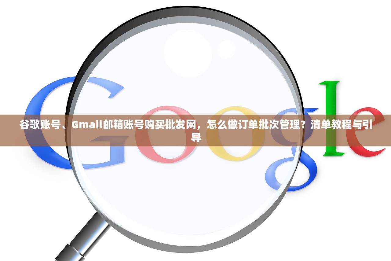谷歌账号、Gmail邮箱账号购买批发网,怎么做订单批次管理?清单教程与引导