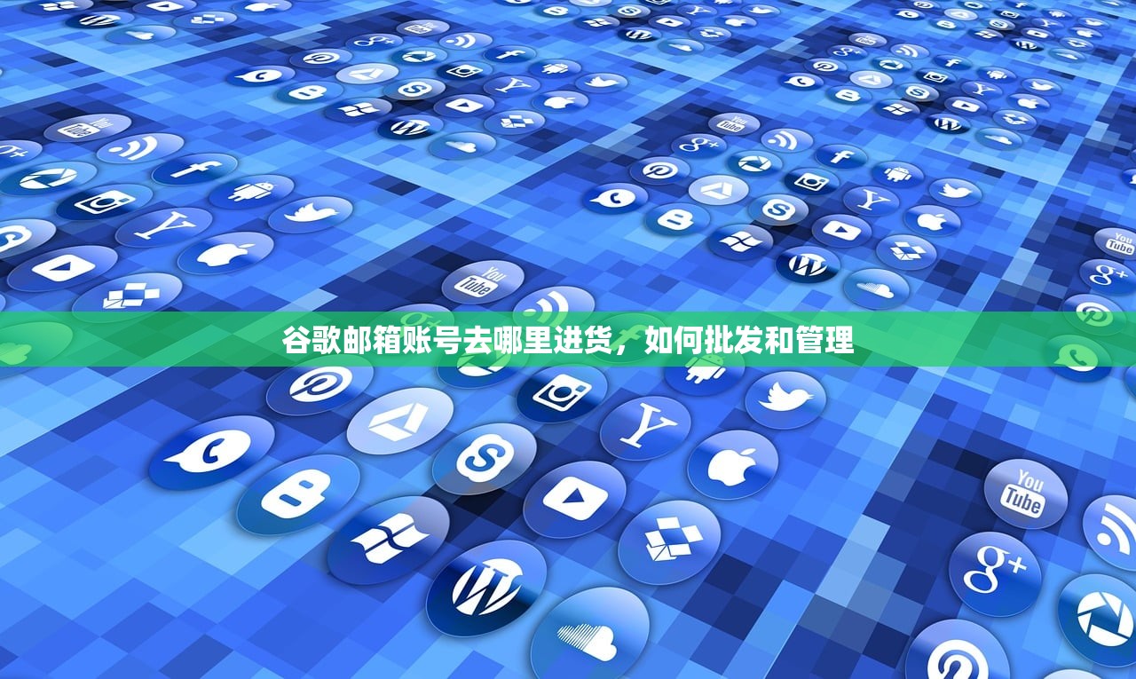 谷歌邮箱账号去哪里进货,如何批发和管理