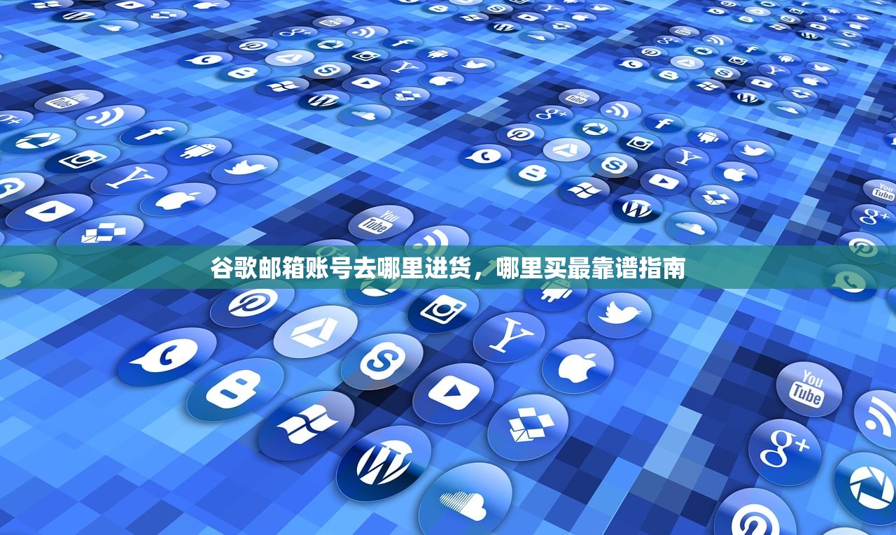 谷歌邮箱账号去哪里进货,哪里买最靠谱指南