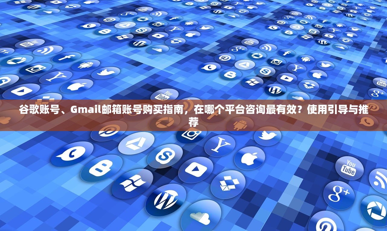 谷歌账号、Gmail邮箱账号购买指南，在哪个平台咨询最有效？使用引导与推荐