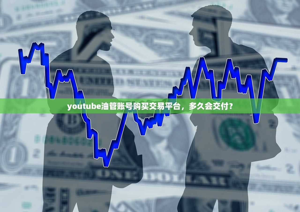 youtube油管账号购买交易平台,多久会交付?