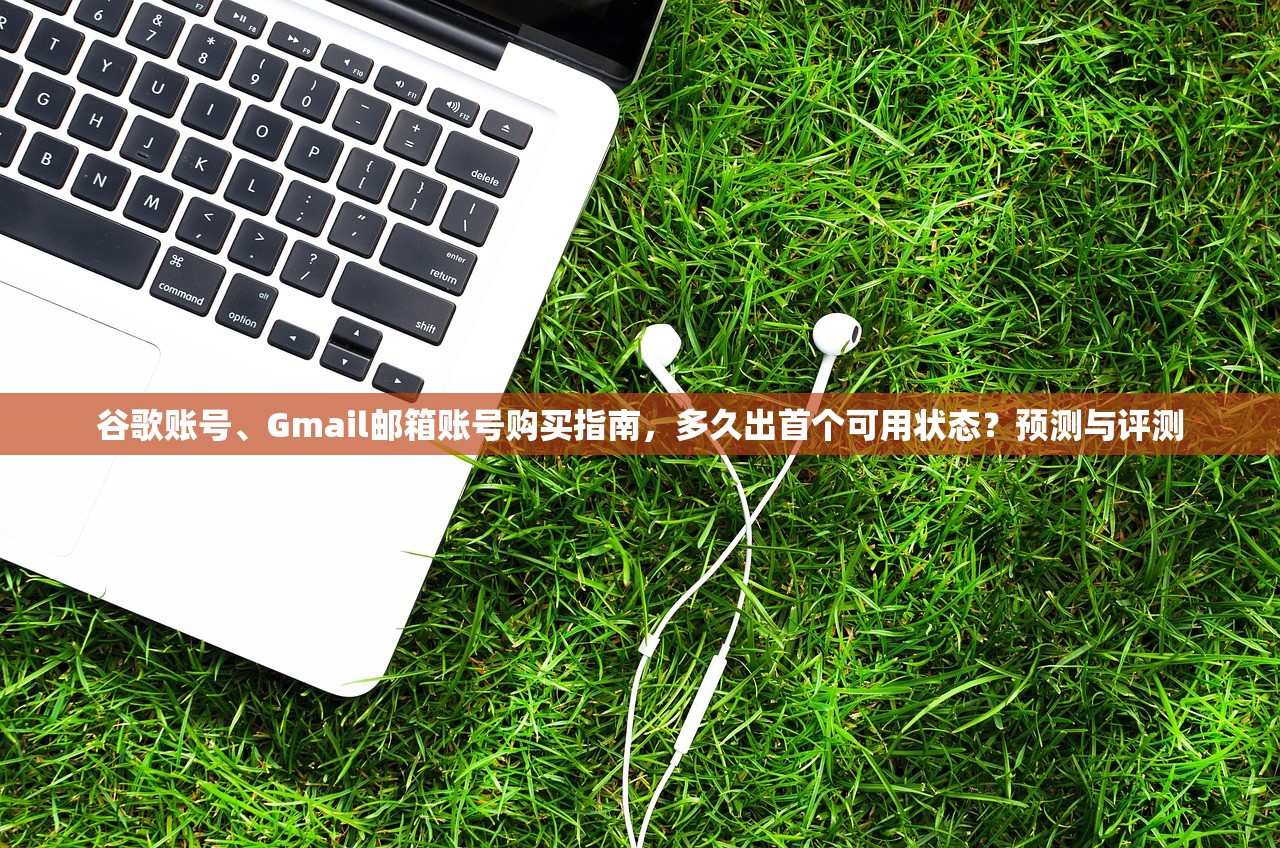谷歌账号、Gmail邮箱账号购买指南,多久出首个可用状态?预测与评测