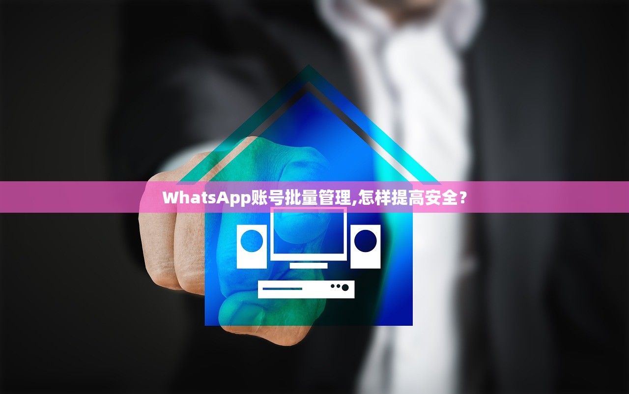 WhatsApp账号批量管理,怎样提高安全?
