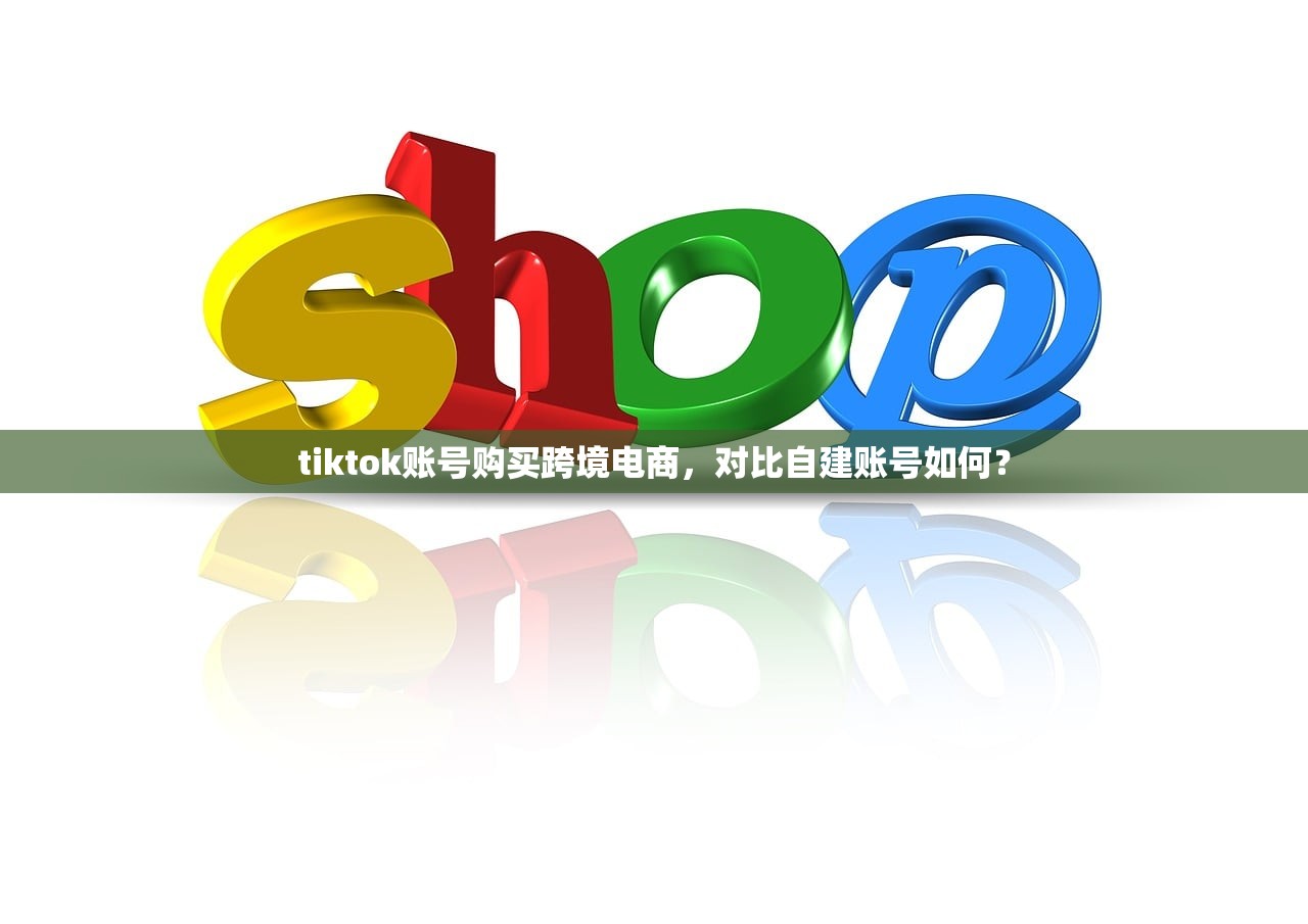 tiktok账号购买跨境电商,对比自建账号如何?