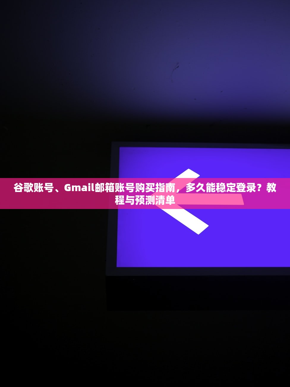 谷歌账号、Gmail邮箱账号购买指南,多久能稳定登录?教程与预测清单