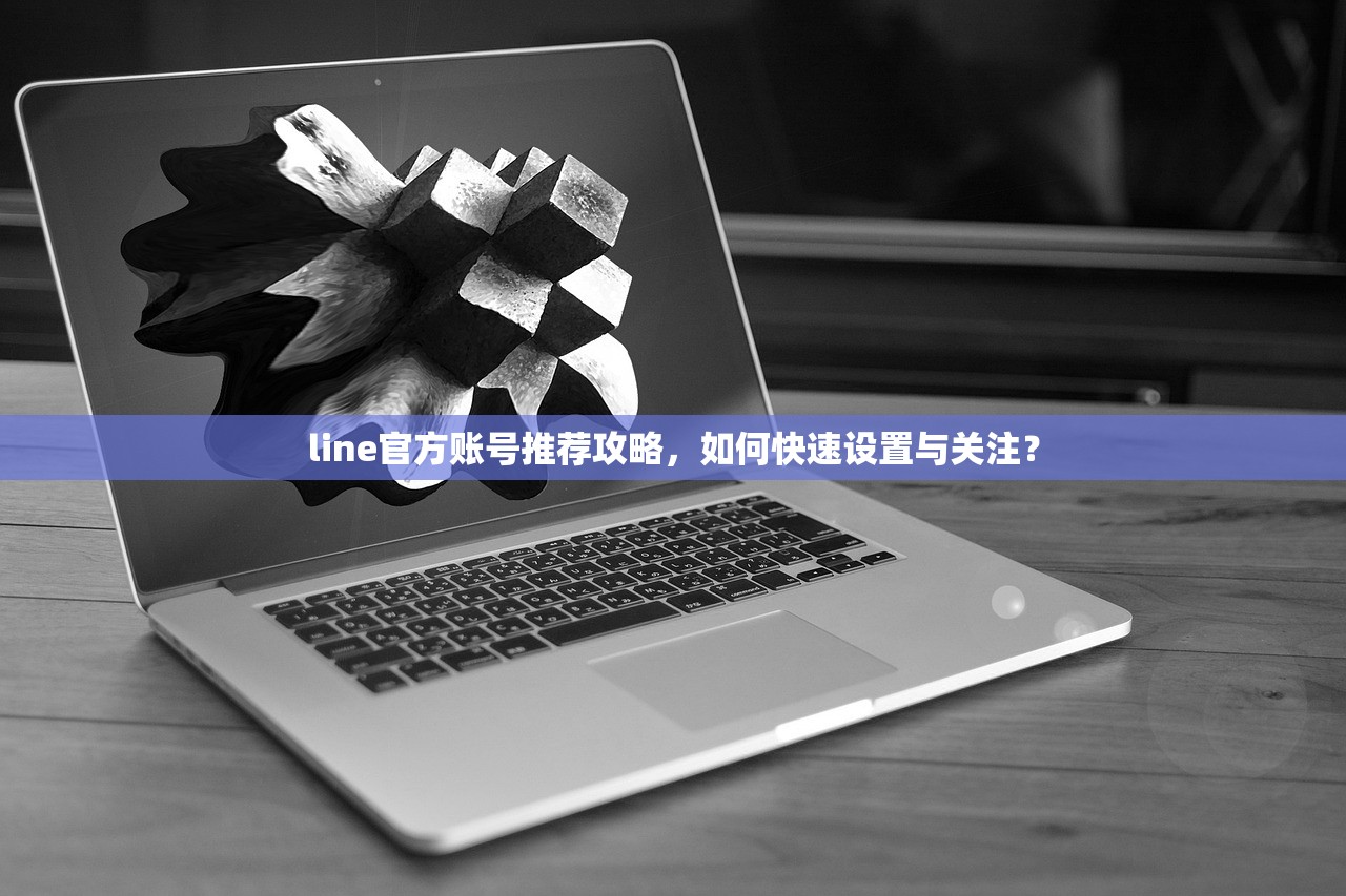line官方账号推荐攻略,如何快速设置与关注?