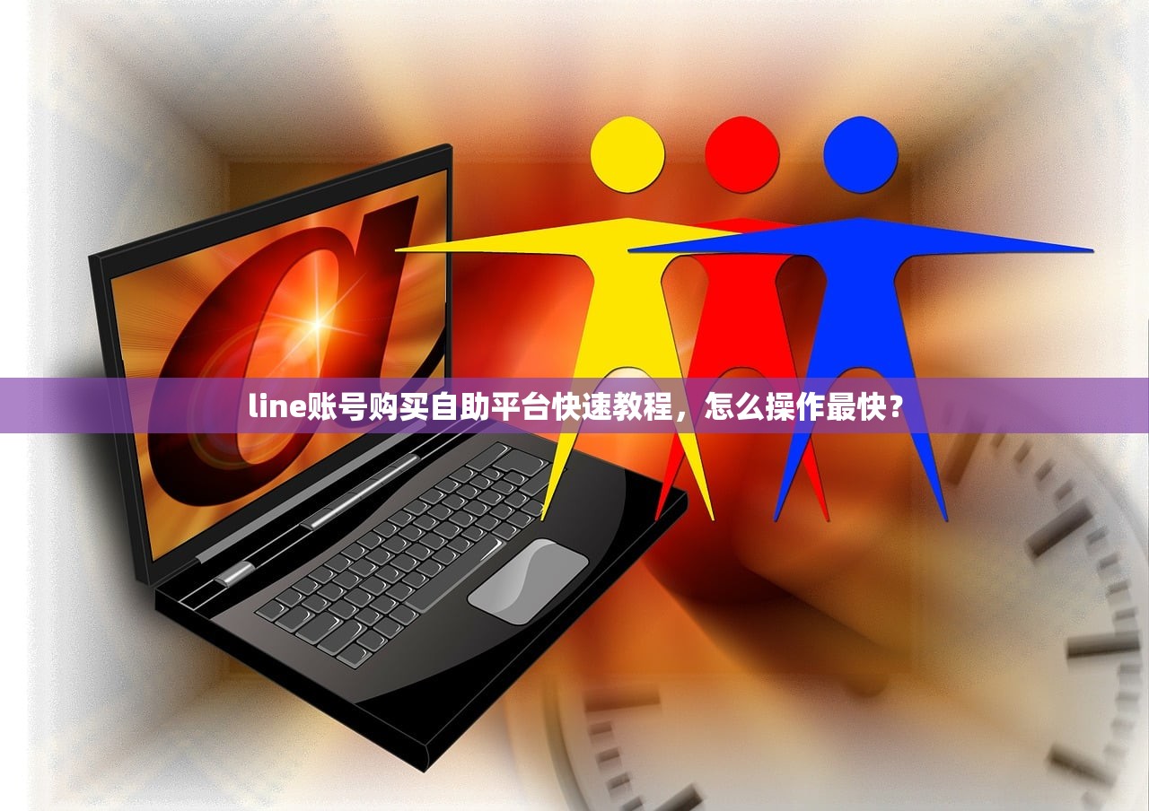 line账号购买自助平台快速教程,怎么操作最快?