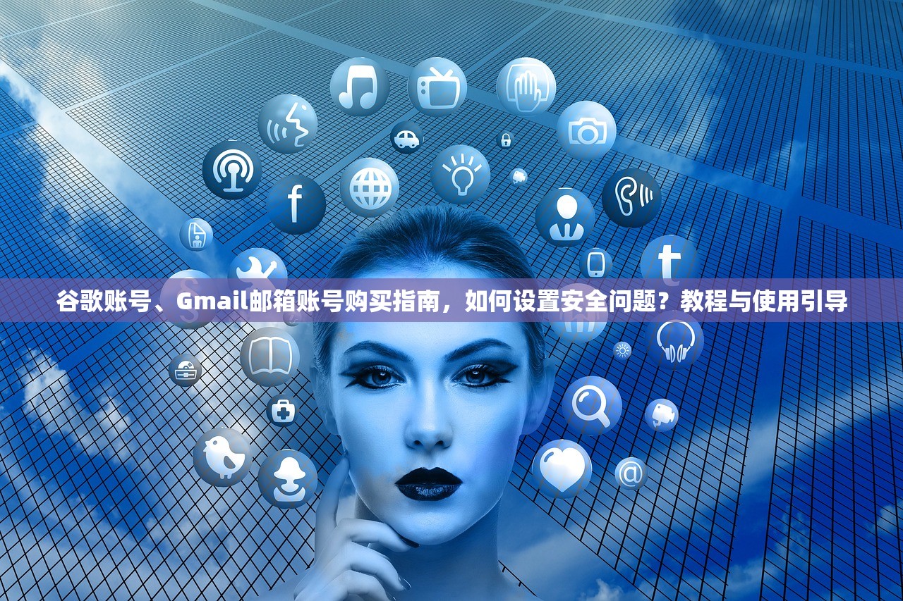 谷歌账号、Gmail邮箱账号购买指南，如何设置安全问题？教程与使用引导