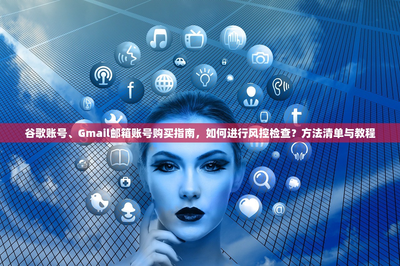 谷歌账号、Gmail邮箱账号购买指南,如何进行风控检查?方法清单与教程
