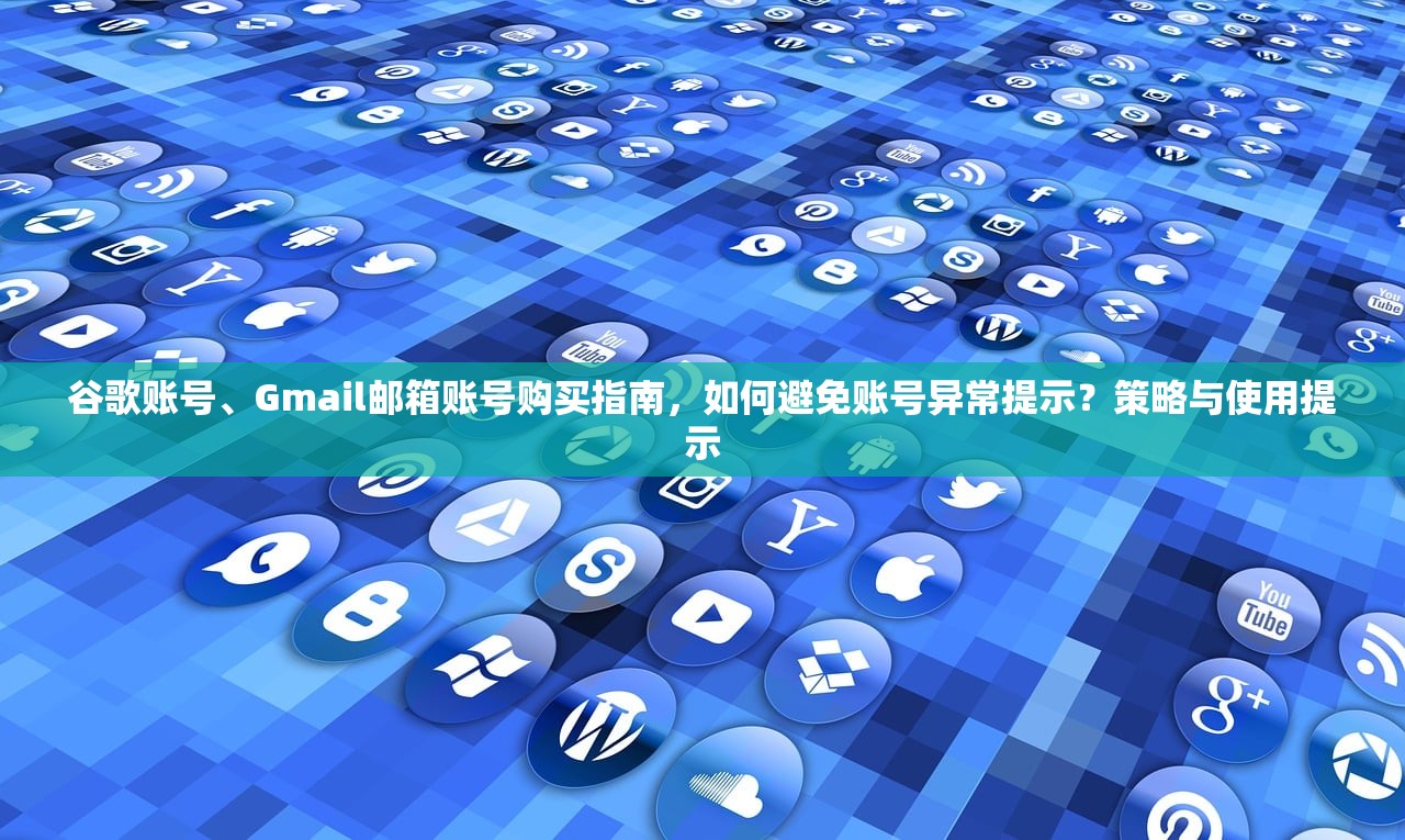 谷歌账号、Gmail邮箱账号购买指南,如何避免账号异常提示?策略与使用提示