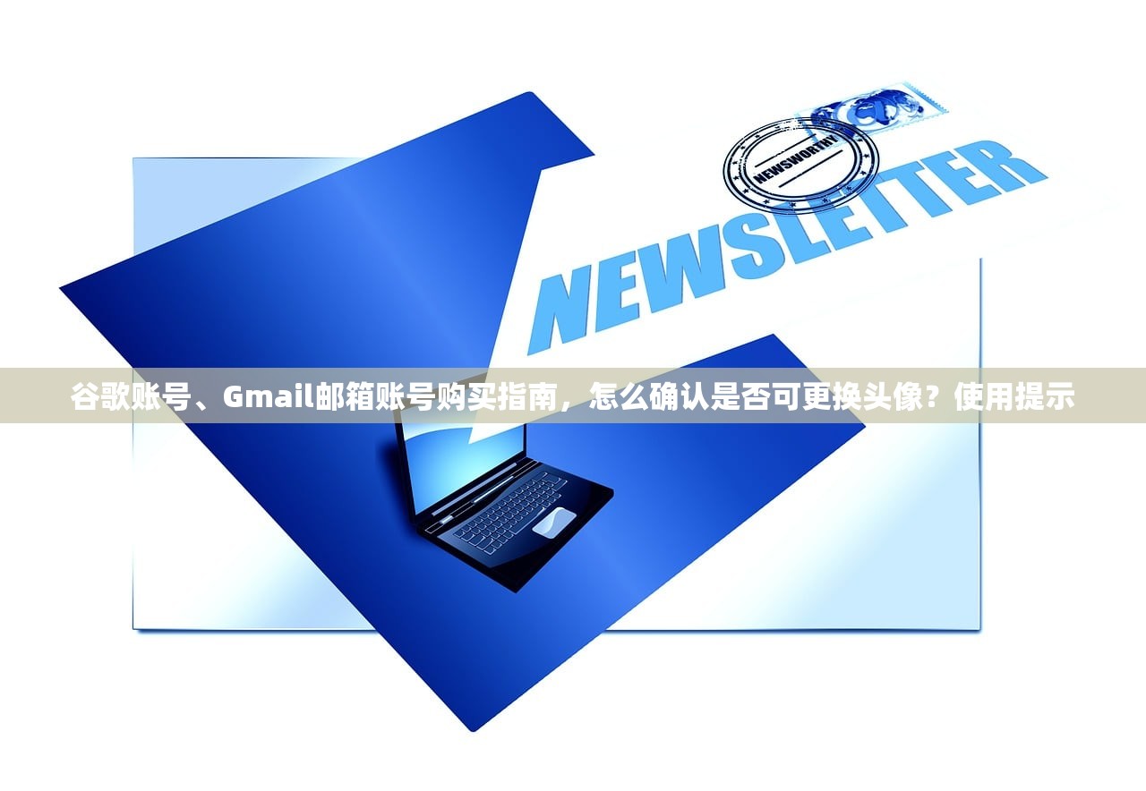 谷歌账号、Gmail邮箱账号购买指南，怎么确认是否可更换头像？使用提示