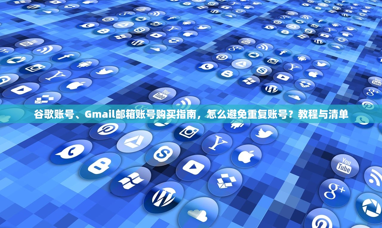谷歌账号、Gmail邮箱账号购买指南,怎么避免重复账号?教程与清单