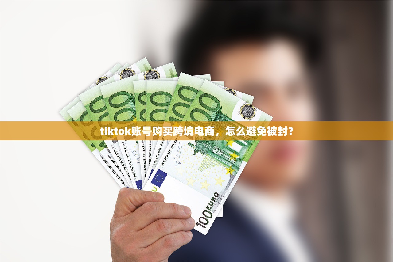 tiktok账号购买跨境电商,怎么避免被封?