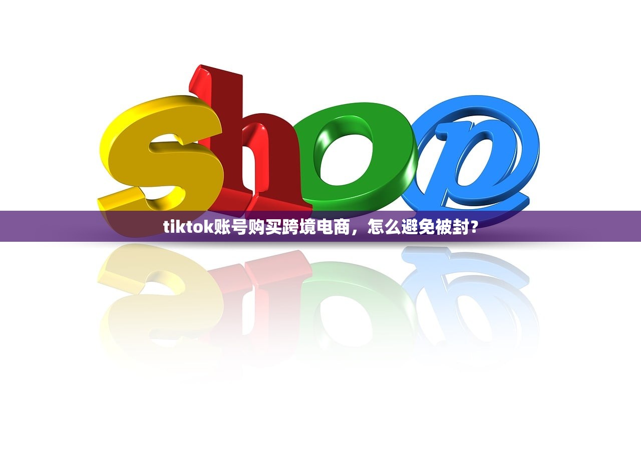 tiktok账号购买跨境电商,怎么避免被封?