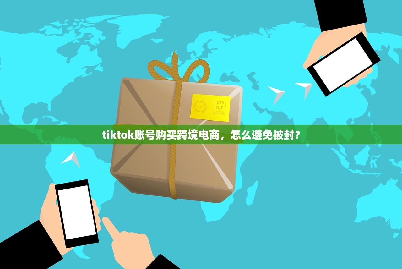 tiktok账号购买跨境电商,怎么避免被封?