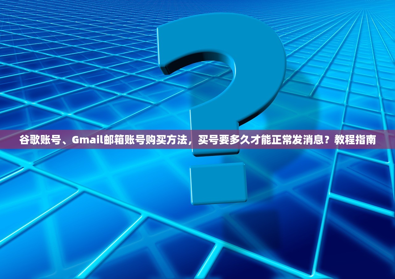 谷歌账号、Gmail邮箱账号购买方法,买号要多久才能正常发消息?教程指南
