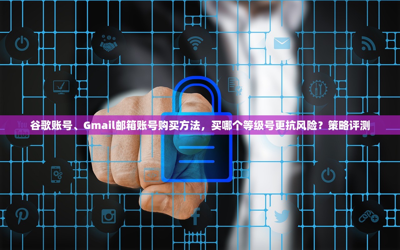 谷歌账号、Gmail邮箱账号购买方法，买哪个等级号更抗风险？策略评测