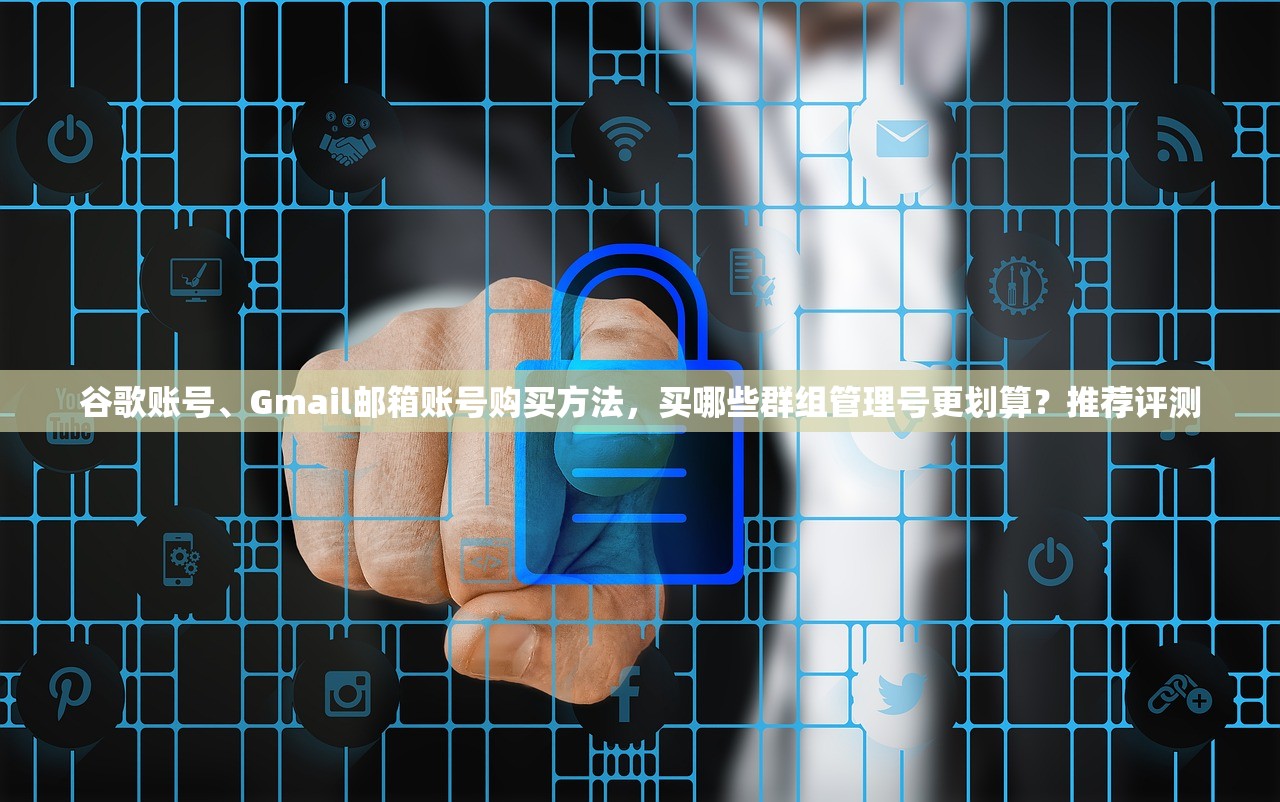 谷歌账号、Gmail邮箱账号购买方法,买哪些群组管理号更划算?推荐评测