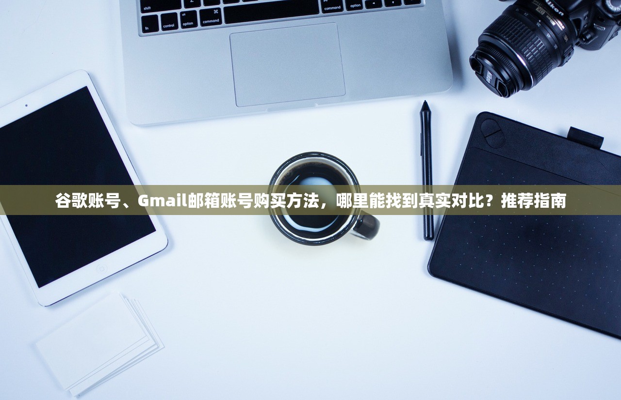 谷歌账号、Gmail邮箱账号购买方法,哪里能找到真实对比?推荐指南
