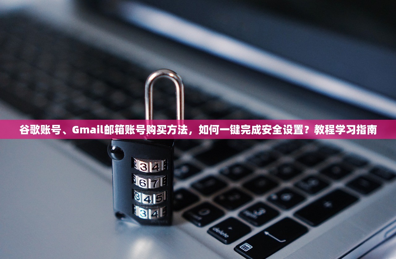 谷歌账号、Gmail邮箱账号购买方法，如何一键完成安全设置？教程学习指南