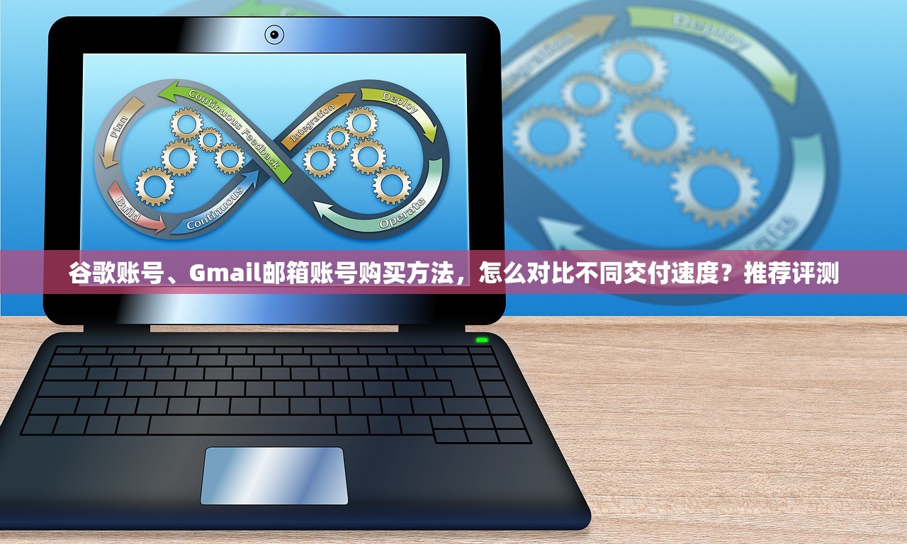 谷歌账号、Gmail邮箱账号购买方法，怎么对比不同交付速度？推荐评测
